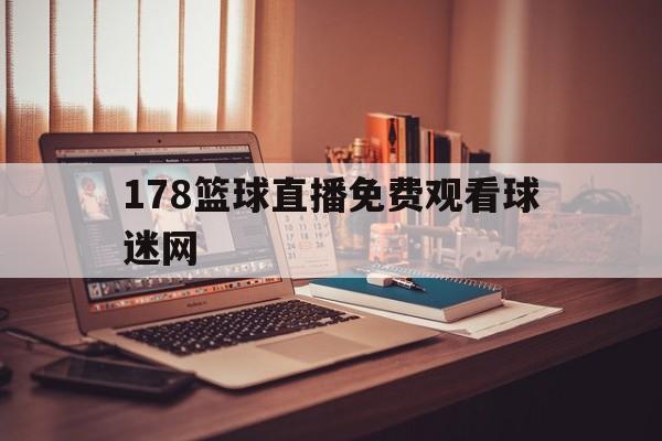 178篮球直播免费观看球迷网_(178直播nba篮球比赛免费观看)