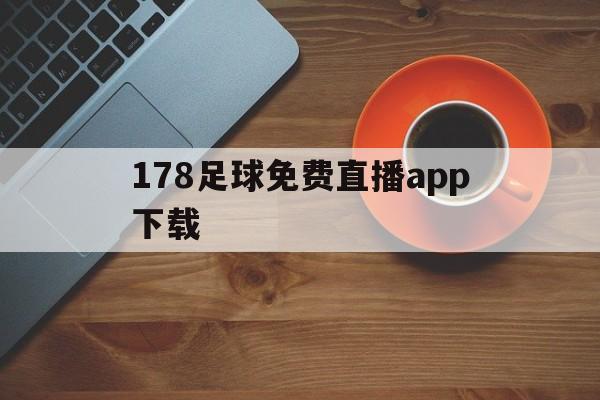 178足球免费直播app下载_(178体育直播app下载安装最新版本)  第1张