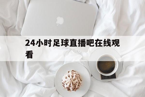 24小时足球直播吧在线观看_(24小时足球直播吧在线观看视频)