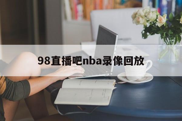 98直播吧nba录像回放_(98直播吧nba录像回放火箭与勇士录像) 第1张 98直播吧nba录像回放_(98直播吧nba录像回放火箭与勇士录像) 第1张