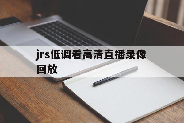 jrs低调看高清直播录像回放_(jrs低调看高清直播nba回放)