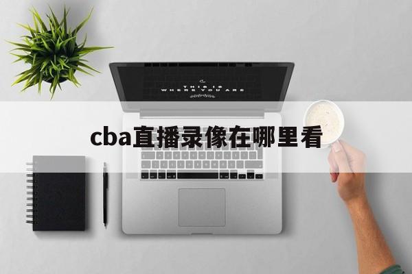 cba直播录像在哪里看_(cba直播录像在哪里看啊) 第1张 cba直播录像在哪里看_(cba直播录像在哪里看啊) 第1张