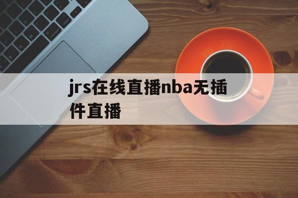 jrs在线直播nba无插件直播_(jrs直播nba播nba在线直播免广告) 第1张 jrs在线直播nba无插件直播_(jrs直播nba播nba在线直播免广告) 第1张