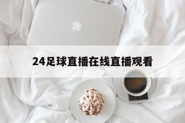 24足球直播在线直播观看_(24足球直播在线直播观看代戈福)