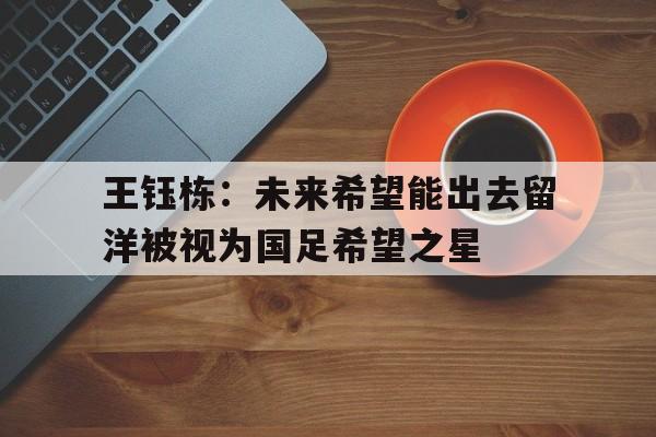 王钰栋:未来希望能出去留洋被视为国足希望之星的简单介绍 第1张 王钰栋:未来希望能出去留洋被视为国足希望之星的简单介绍 第1张