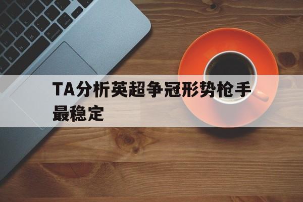 TA分析英超争冠形势枪手最稳定  第1张