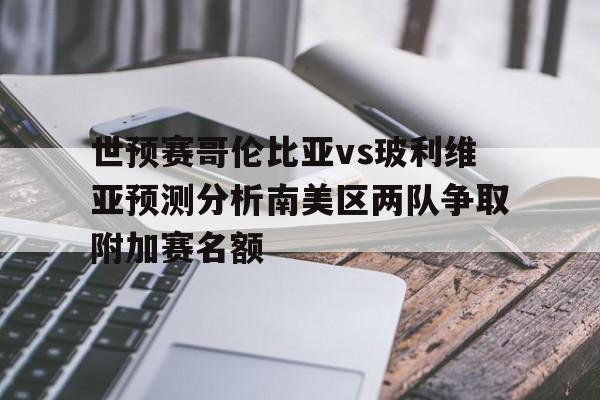 包含世预赛哥伦比亚vs玻利维亚预测分析南美区两队争取附加赛名额的词条 第1张 包含世预赛哥伦比亚vs玻利维亚预测分析南美区两队争取附加赛名额的词条 第1张