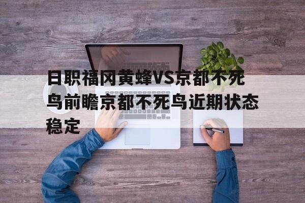 包含日职福冈黄蜂VS京都不死鸟前瞻京都不死鸟近期状态稳定的词条 第1张 包含日职福冈黄蜂VS京都不死鸟前瞻京都不死鸟近期状态稳定的词条 第1张