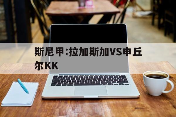 斯尼甲:拉加斯加VS申丘尔KK 第1张 斯尼甲:拉加斯加VS申丘尔KK 第1张