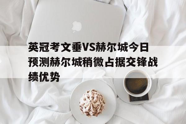英冠考文垂VS赫尔城今日预测赫尔城稍微占据交锋战绩优势的简单介绍 第1张 英冠考文垂VS赫尔城今日预测赫尔城稍微占据交锋战绩优势的简单介绍 第1张