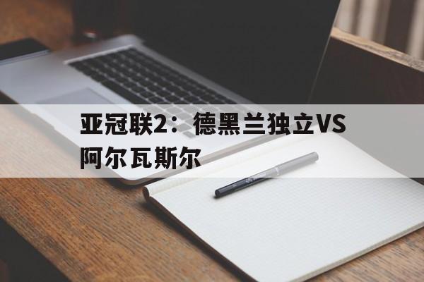 亚冠联2:德黑兰独立VS阿尔瓦斯尔 第1张 亚冠联2:德黑兰独立VS阿尔瓦斯尔 第1张