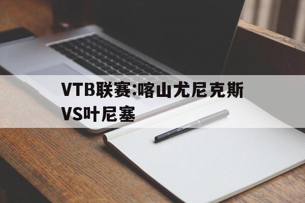 VTB联赛:喀山尤尼克斯VS叶尼塞的简单介绍 第1张 VTB联赛:喀山尤尼克斯VS叶尼塞的简单介绍 第1张