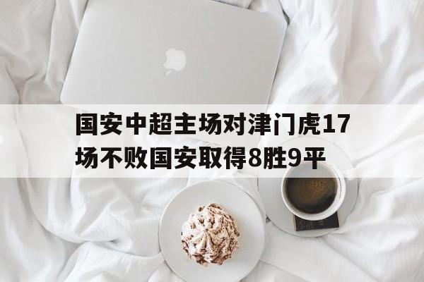 包含国安中超主场对津门虎17场不败国安取得8胜9平的词条 第1张 包含国安中超主场对津门虎17场不败国安取得8胜9平的词条 第1张