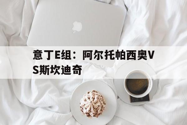 关于意丁E组：阿尔托帕西奥VS斯坎迪奇的信息  第1张