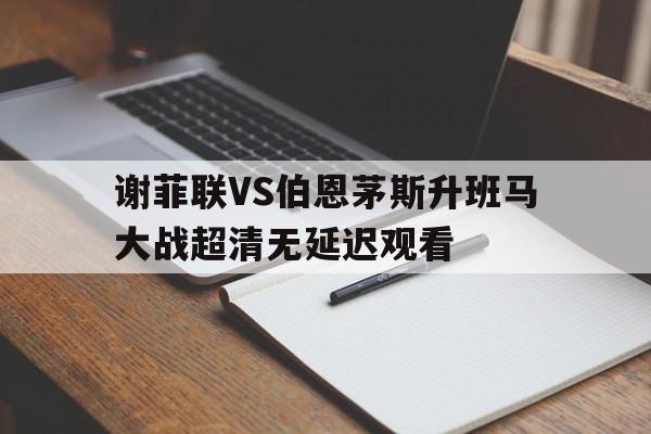 关于谢菲联VS伯恩茅斯升班马大战超清无延迟观看的信息