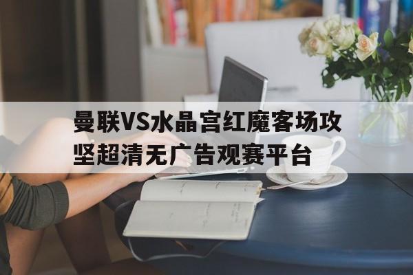 包含曼联VS水晶宫红魔客场攻坚超清无广告观赛平台的词条 第1张 包含曼联VS水晶宫红魔客场攻坚超清无广告观赛平台的词条 第1张