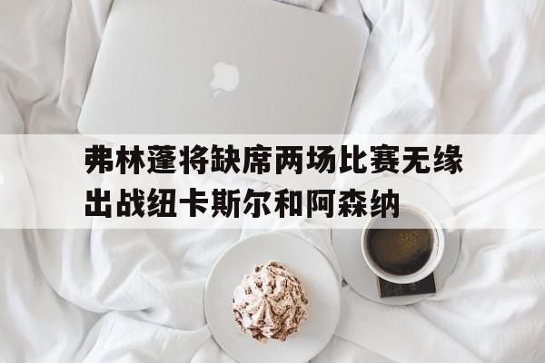 弗林蓬将缺席两场比赛无缘出战纽卡斯尔和阿森纳的简单介绍 第1张 弗林蓬将缺席两场比赛无缘出战纽卡斯尔和阿森纳的简单介绍 第1张