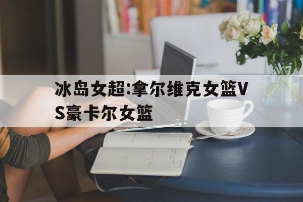 关于冰岛女超:拿尔维克女篮VS豪卡尔女篮的信息