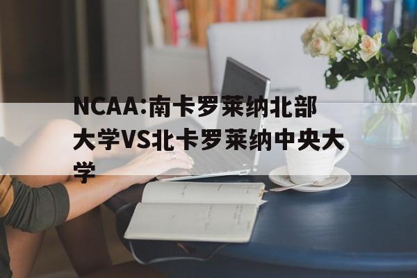 NCAA:南卡罗莱纳北部大学VS北卡罗莱纳中央大学的简单介绍 第1张 NCAA:南卡罗莱纳北部大学VS北卡罗莱纳中央大学的简单介绍 第1张