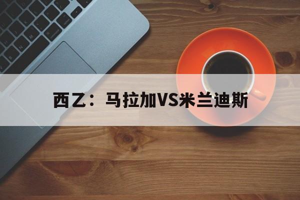 西乙：马拉加VS米兰迪斯  第1张