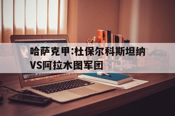 包含哈萨克甲:杜保尔科斯坦纳VS阿拉木图军团的词条 第1张 包含哈萨克甲:杜保尔科斯坦纳VS阿拉木图军团的词条 第1张