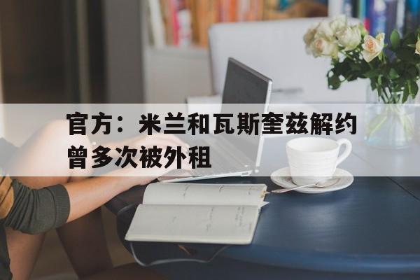 包含官方:米兰和瓦斯奎兹解约曾多次被外租的词条 第1张 包含官方:米兰和瓦斯奎兹解约曾多次被外租的词条 第1张