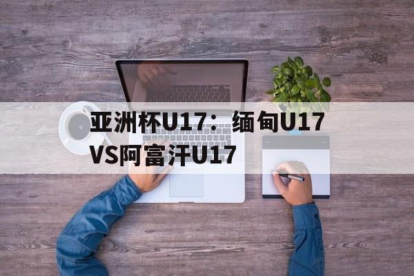 包含亚洲杯U17:缅甸U17VS阿富汗U17的词条 第1张 包含亚洲杯U17:缅甸U17VS阿富汗U17的词条 第1张