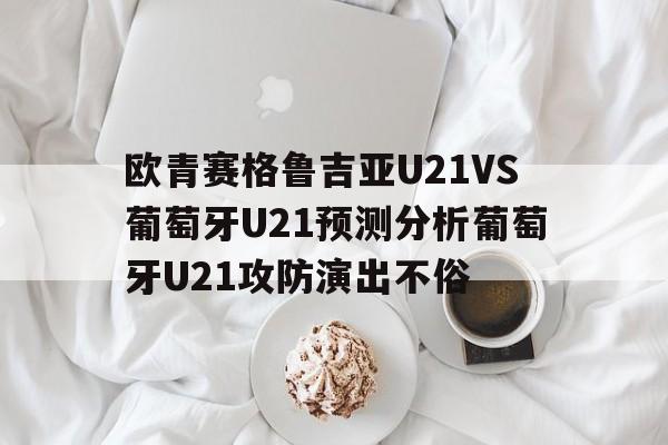 关于欧青赛格鲁吉亚U21VS葡萄牙U21预测分析葡萄牙U21攻防演出不俗的信息 第1张 关于欧青赛格鲁吉亚U21VS葡萄牙U21预测分析葡萄牙U21攻防演出不俗的信息 第1张