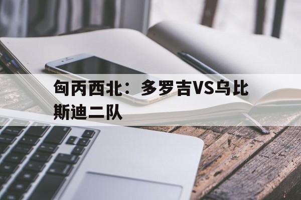 关于匈丙西北：多罗吉VS乌比斯迪二队的信息  第1张