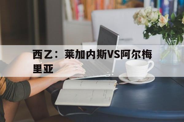 西乙:莱加内斯VS阿尔梅里亚的简单介绍 第1张 西乙:莱加内斯VS阿尔梅里亚的简单介绍 第1张