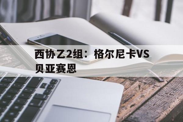包含西协乙2组:格尔尼卡VS贝亚赛恩的词条 第1张 包含西协乙2组:格尔尼卡VS贝亚赛恩的词条 第1张