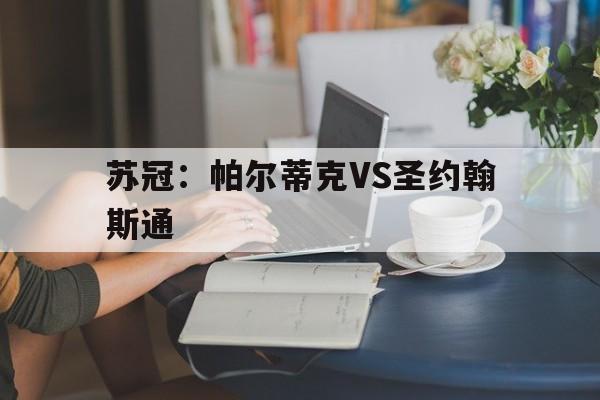 包含苏冠:帕尔蒂克VS圣约翰斯通的词条 第1张 包含苏冠:帕尔蒂克VS圣约翰斯通的词条 第1张