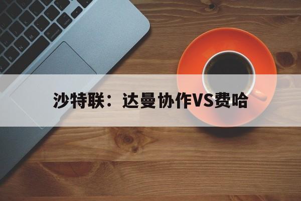 沙特联:达曼协作VS费哈的简单介绍 第1张 沙特联:达曼协作VS费哈的简单介绍 第1张