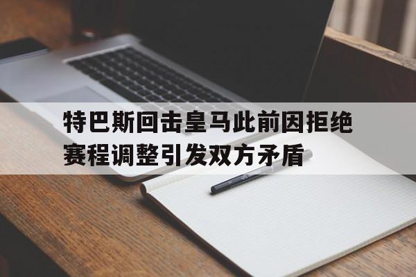 特巴斯回击皇马此前因拒绝赛程调整引发双方矛盾的简单介绍 第1张 特巴斯回击皇马此前因拒绝赛程调整引发双方矛盾的简单介绍 第1张