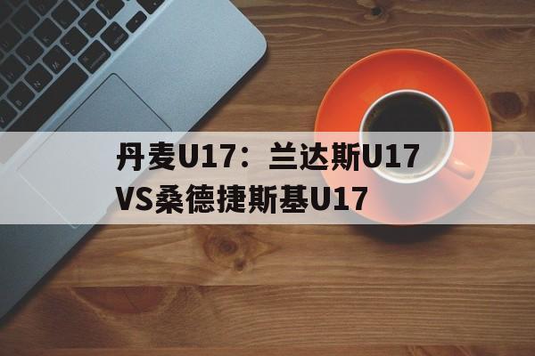 丹麦U17：兰达斯U17VS桑德捷斯基U17的简单介绍  第1张