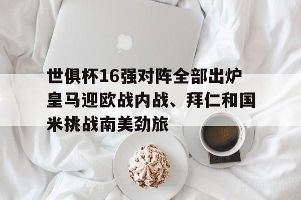 包含世俱杯16强对阵全部出炉皇马迎欧战内战、拜仁和国米挑战南美劲旅的词条 第1张 包含世俱杯16强对阵全部出炉皇马迎欧战内战、拜仁和国米挑战南美劲旅的词条 第1张