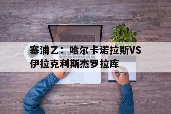 关于塞浦乙:哈尔卡诺拉斯VS伊拉克利斯杰罗拉库的信息 第1张 关于塞浦乙:哈尔卡诺拉斯VS伊拉克利斯杰罗拉库的信息 第1张