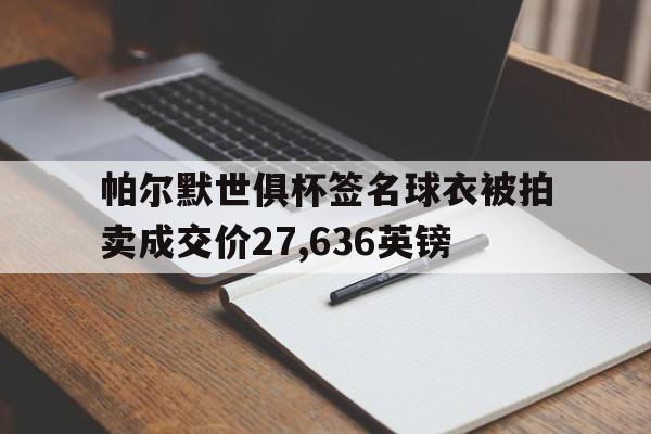 帕尔默世俱杯签名球衣被拍卖成交价27,636英镑的简单介绍  第1张