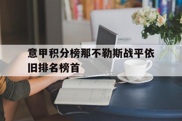 意甲积分榜那不勒斯战平依旧排名榜首的简单介绍 第1张 意甲积分榜那不勒斯战平依旧排名榜首的简单介绍 第1张