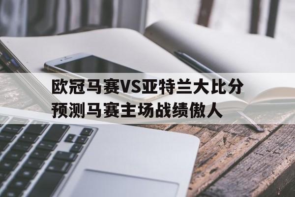 包含欧冠马赛VS亚特兰大比分预测马赛主场战绩傲人的词条  第1张