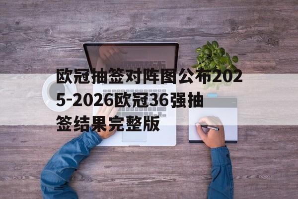 欧冠抽签对阵图公布2025-2026欧冠36强抽签结果完整版的简单介绍  第1张