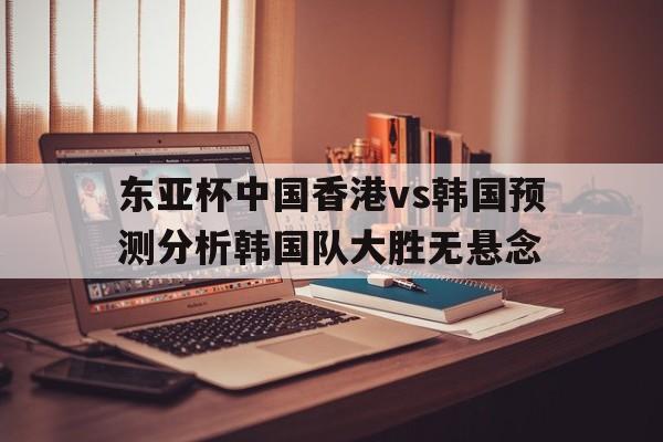 关于东亚杯中国香港vs韩国预测分析韩国队大胜无悬念的信息 第1张 关于东亚杯中国香港vs韩国预测分析韩国队大胜无悬念的信息 第1张