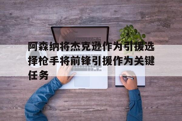 阿森纳将杰克逊作为引援选择枪手将前锋引援作为关键任务的简单介绍 第1张 阿森纳将杰克逊作为引援选择枪手将前锋引援作为关键任务的简单介绍 第1张