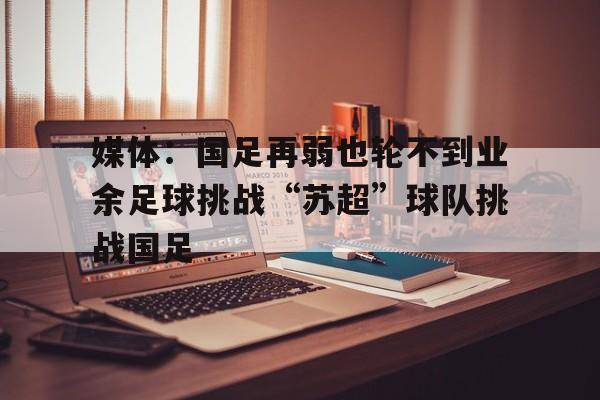 关于媒体:国足再弱也轮不到业余足球挑战“苏超”球队挑战国足的信息 第1张 关于媒体:国足再弱也轮不到业余足球挑战“苏超”球队挑战国足的信息 第1张