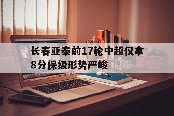 关于长春亚泰前17轮中超仅拿8分保级形势严峻的信息 第1张 关于长春亚泰前17轮中超仅拿8分保级形势严峻的信息 第1张