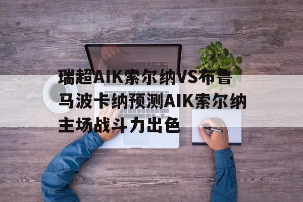 关于瑞超AIK索尔纳VS布鲁马波卡纳预测AIK索尔纳主场战斗力出色的信息 第1张 关于瑞超AIK索尔纳VS布鲁马波卡纳预测AIK索尔纳主场战斗力出色的信息 第1张