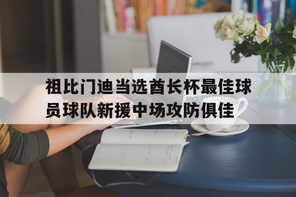 关于祖比门迪当选酋长杯最佳球员球队新援中场攻防俱佳的信息  第1张