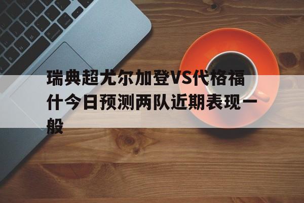 瑞典超尤尔加登VS代格福什今日预测两队近期表现一般的简单介绍  第1张