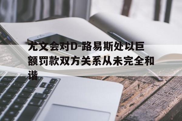 关于尤文会对D-路易斯处以巨额罚款双方关系从未完全和谐的信息 第1张 关于尤文会对D-路易斯处以巨额罚款双方关系从未完全和谐的信息 第1张