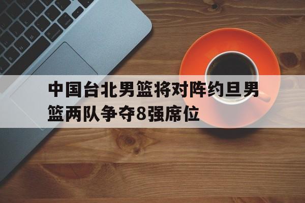 关于中国台北男篮将对阵约旦男篮两队争夺8强席位的信息 第1张 关于中国台北男篮将对阵约旦男篮两队争夺8强席位的信息 第1张
